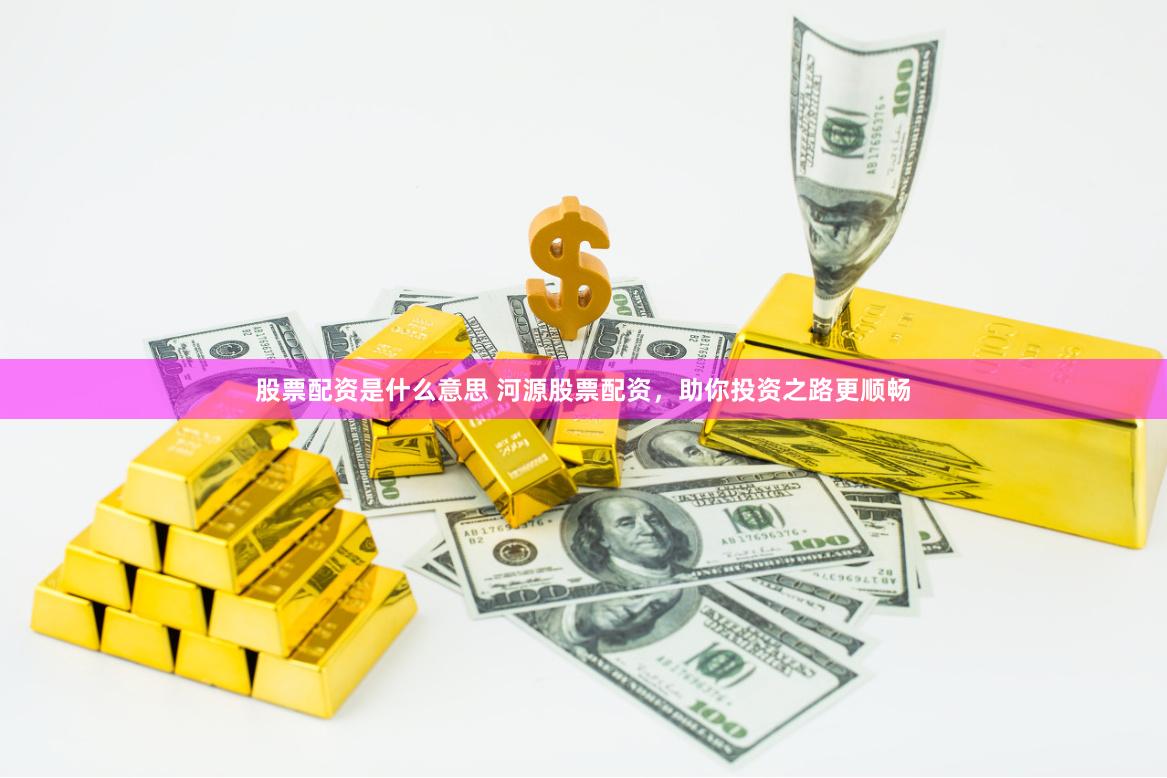 股票配资是什么意思 河源股票配资，助你投资之路更顺畅