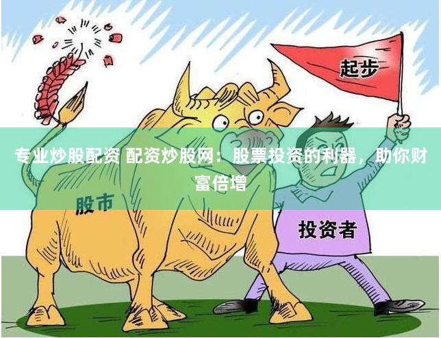 专业炒股配资 配资炒股网：股票投资的利器，助你财富倍增