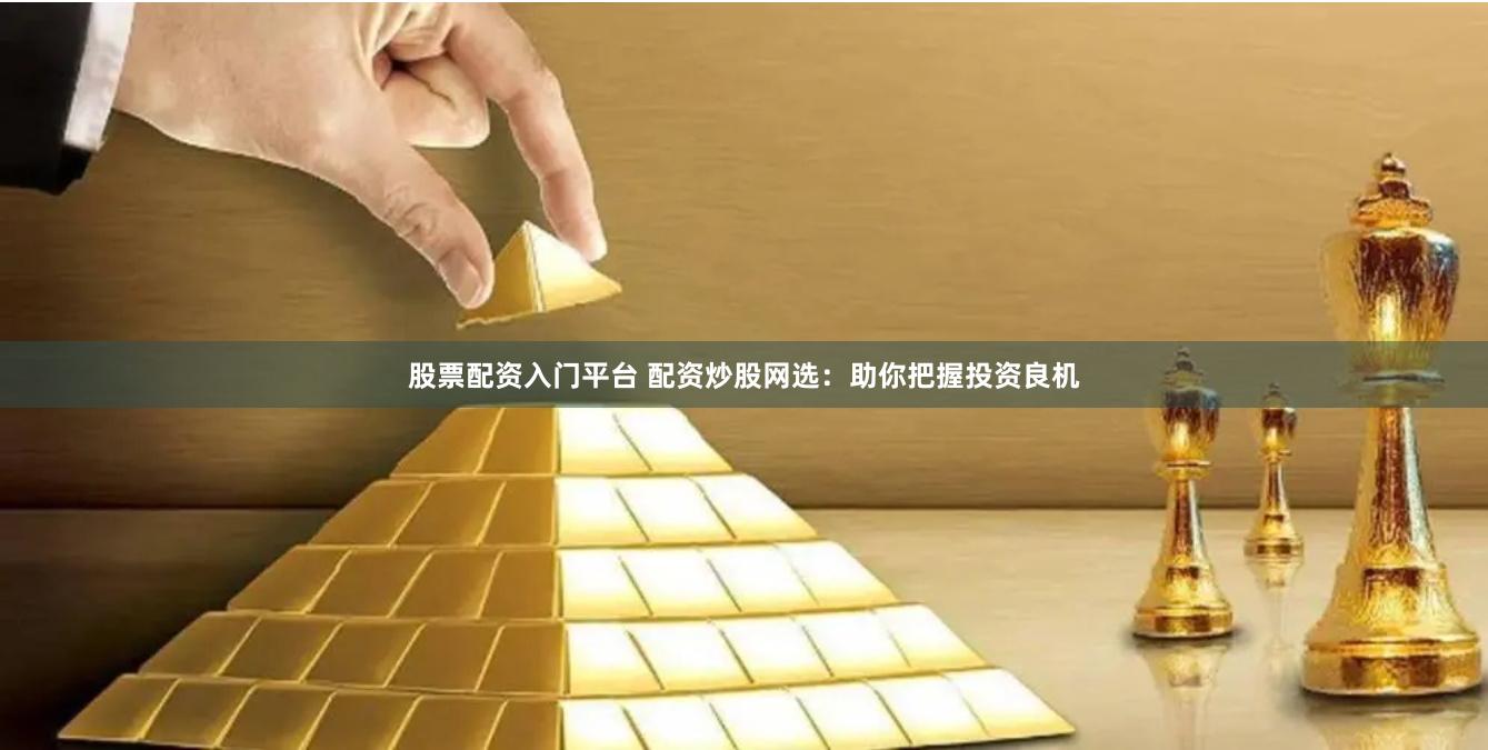 股票配资入门平台 配资炒股网选：助你把握投资良机
