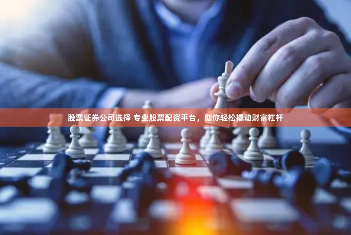 股票证券公司选择 专业股票配资平台，助你轻松撬动财富杠杆