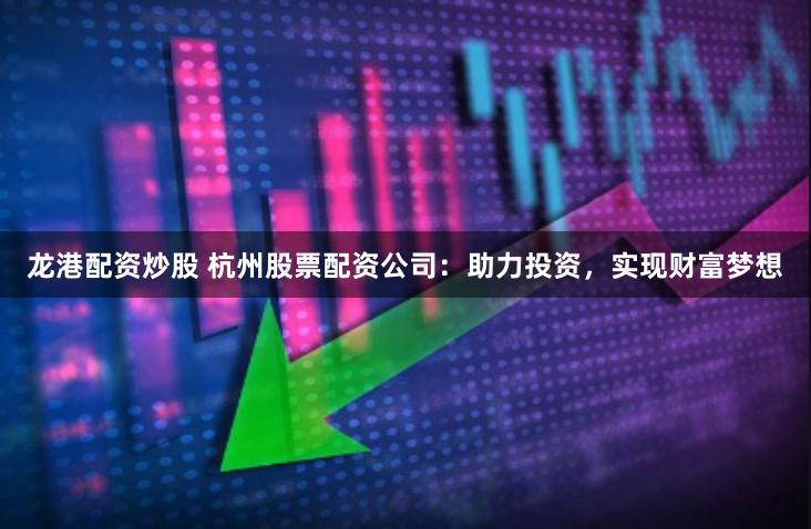 龙港配资炒股 杭州股票配资公司：助力投资，实现财富梦想