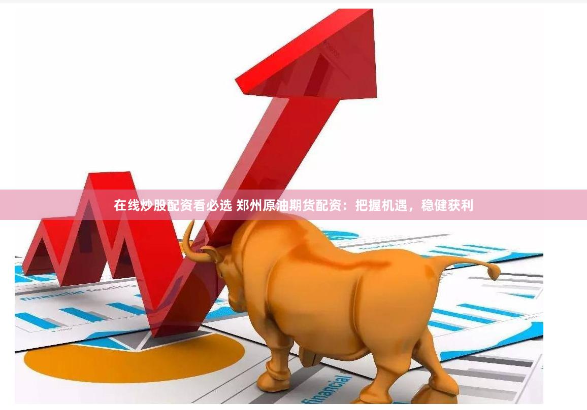 在线炒股配资看必选 郑州原油期货配资：把握机遇，稳健获利
