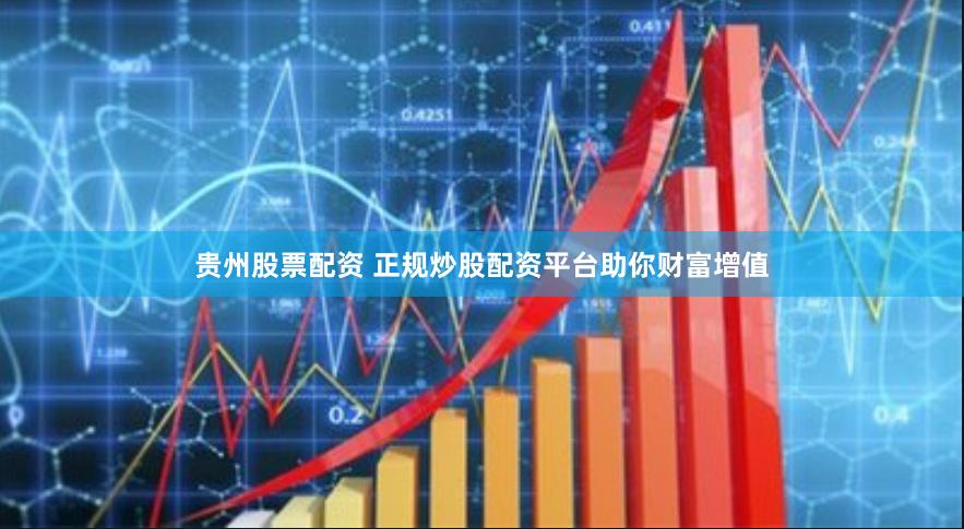 贵州股票配资 正规炒股配资平台助你财富增值