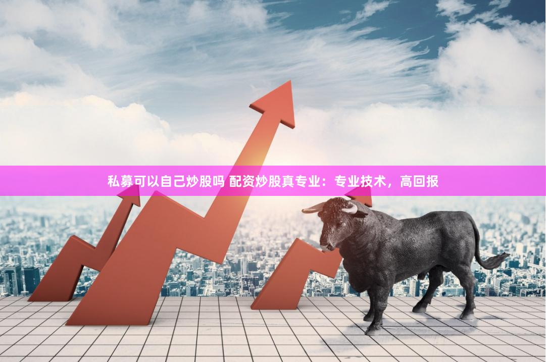 私募可以自己炒股吗 配资炒股真专业：专业技术，高回报