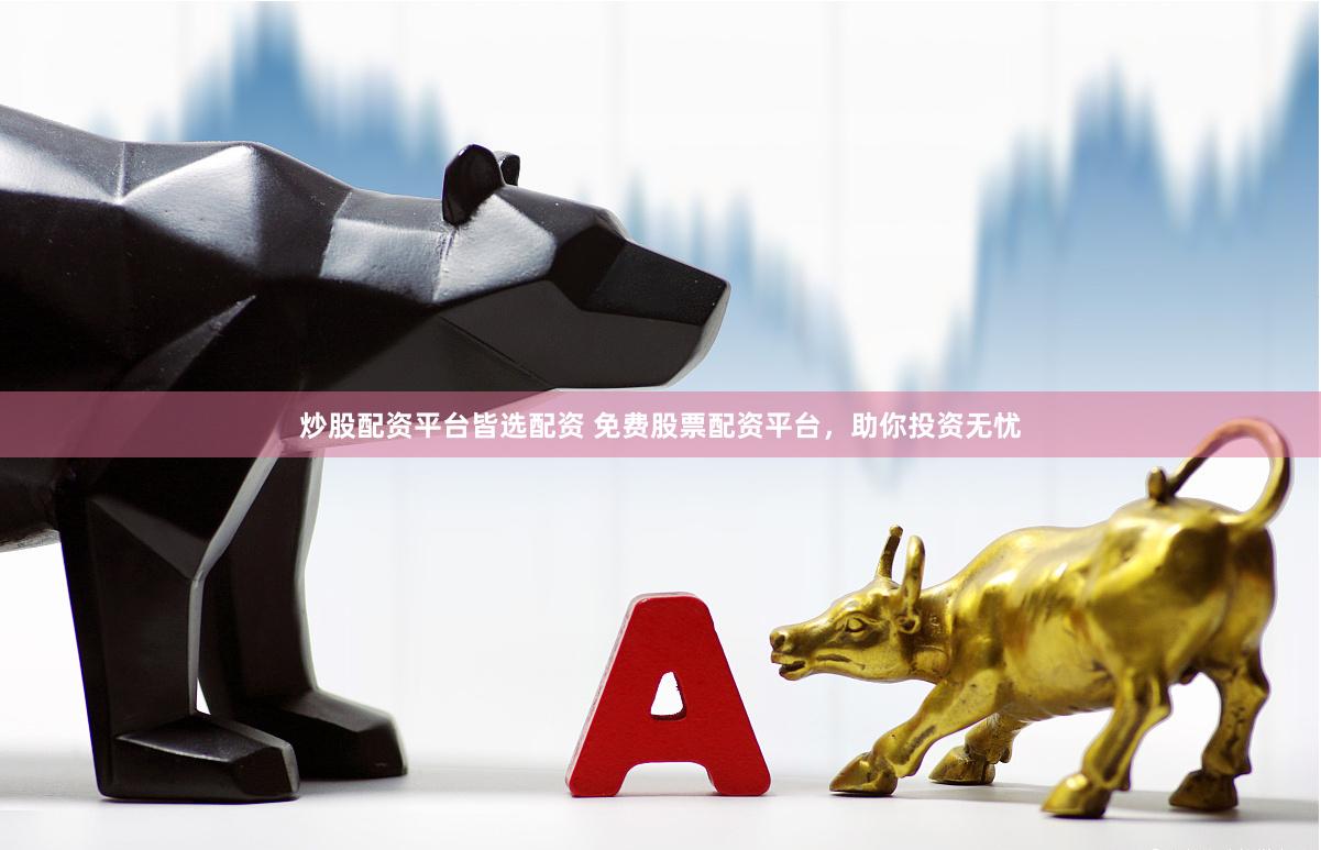 炒股配资平台皆选配资 免费股票配资平台，助你投资无忧