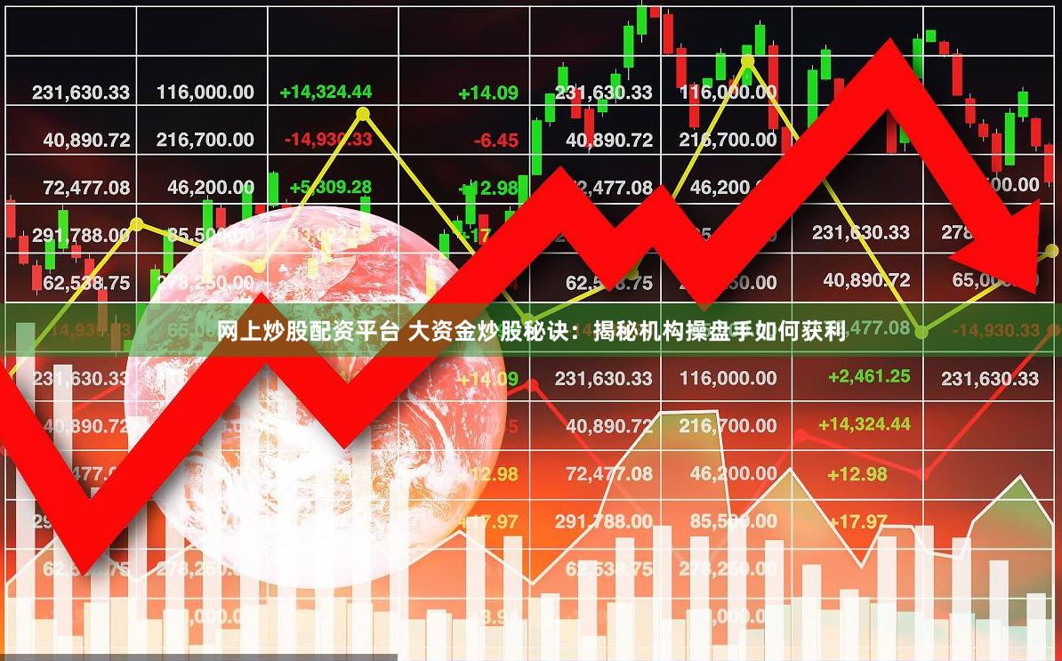 网上炒股配资平台 大资金炒股秘诀：揭秘机构操盘手如何获利
