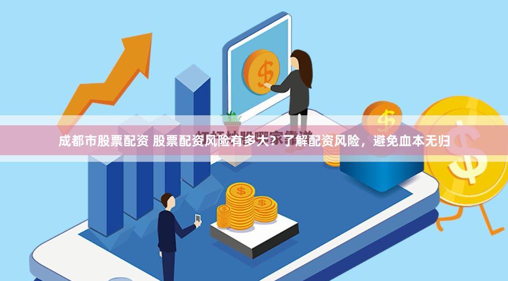 成都市股票配资 股票配资风险有多大？了解配资风险，避免血本无归
