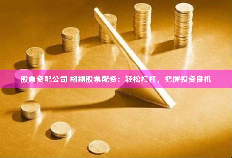 股票资配公司 翻翻股票配资：轻松杠杆，把握投资良机