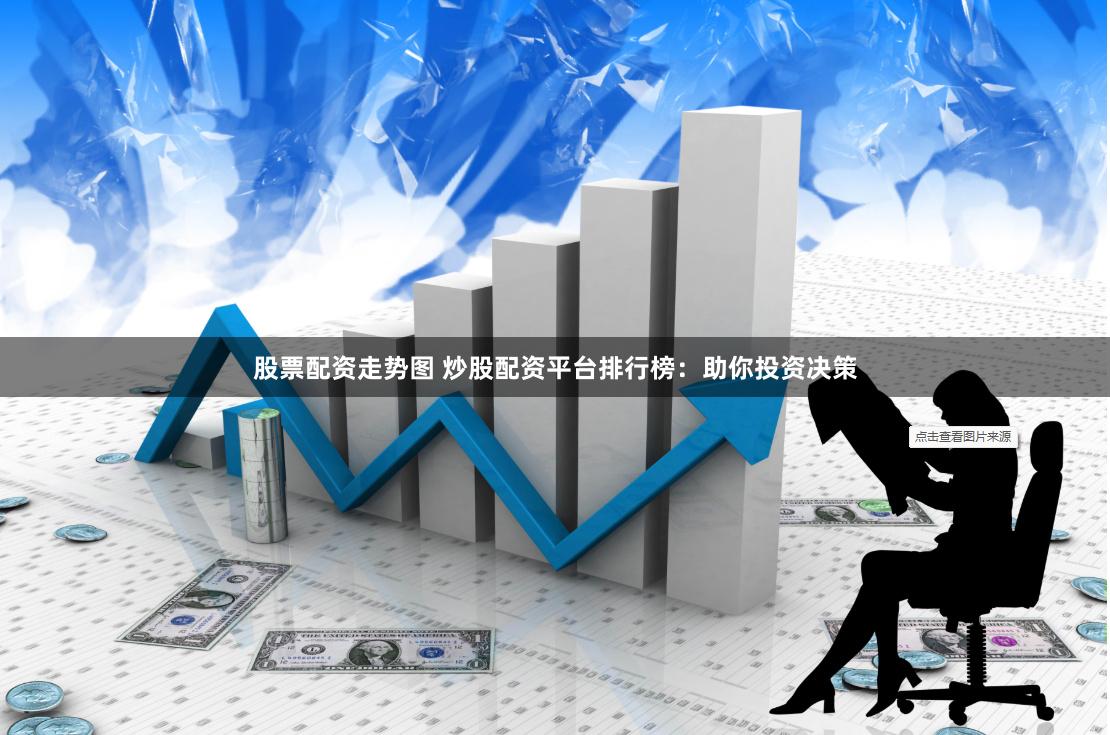 股票配资走势图 炒股配资平台排行榜：助你投资决策