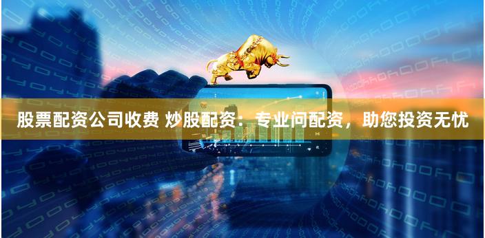 股票配资公司收费 炒股配资：专业问配资，助您投资无忧
