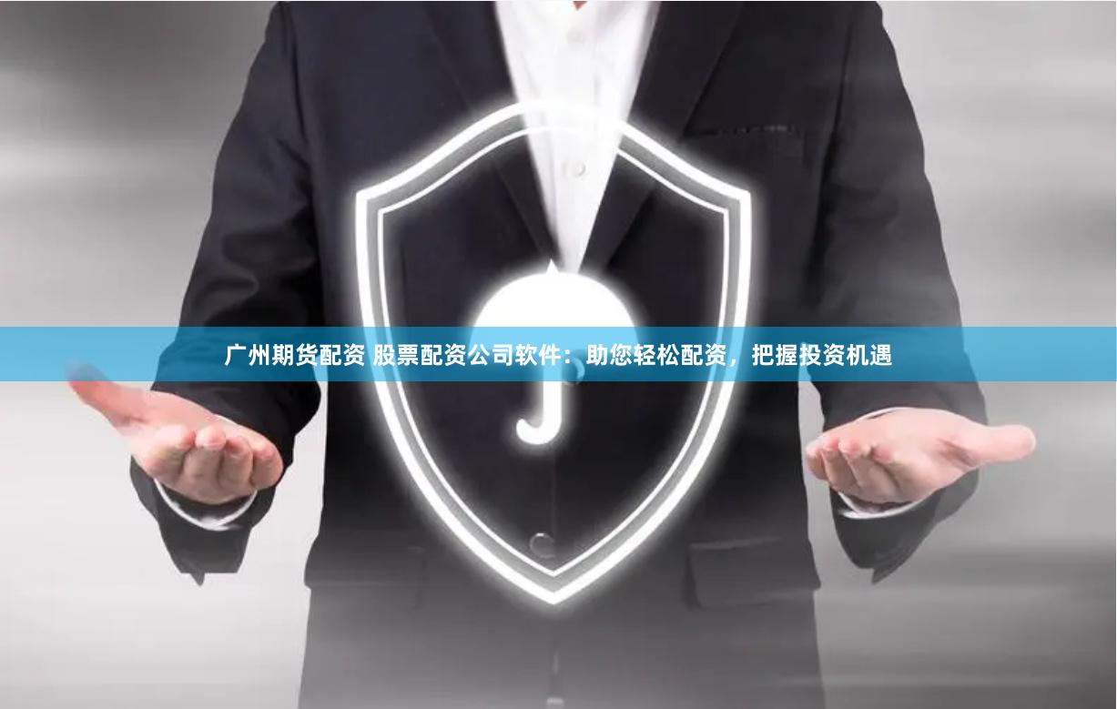 广州期货配资 股票配资公司软件：助您轻松配资，把握投资机遇