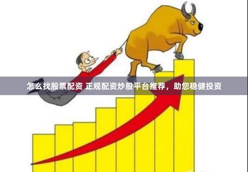 怎么找股票配资 正规配资炒股平台推荐，助您稳健投资