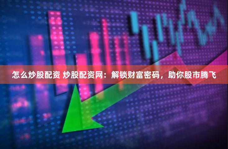 怎么炒股配资 炒股配资网：解锁财富密码，助你股市腾飞