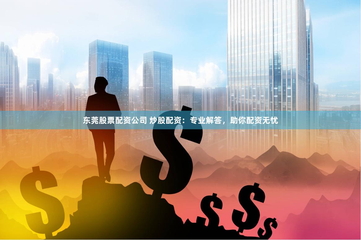 东莞股票配资公司 炒股配资：专业解答，助你配资无忧