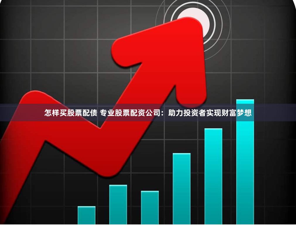 怎样买股票配债 专业股票配资公司：助力投资者实现财富梦想