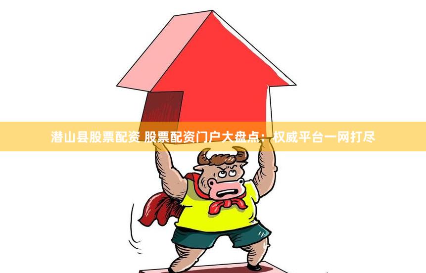 潜山县股票配资 股票配资门户大盘点：权威平台一网打尽