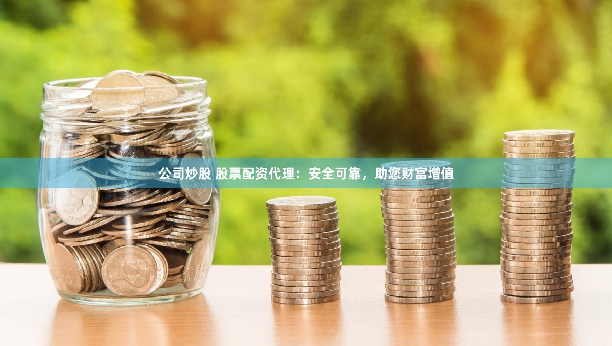 公司炒股 股票配资代理：安全可靠，助您财富增值
