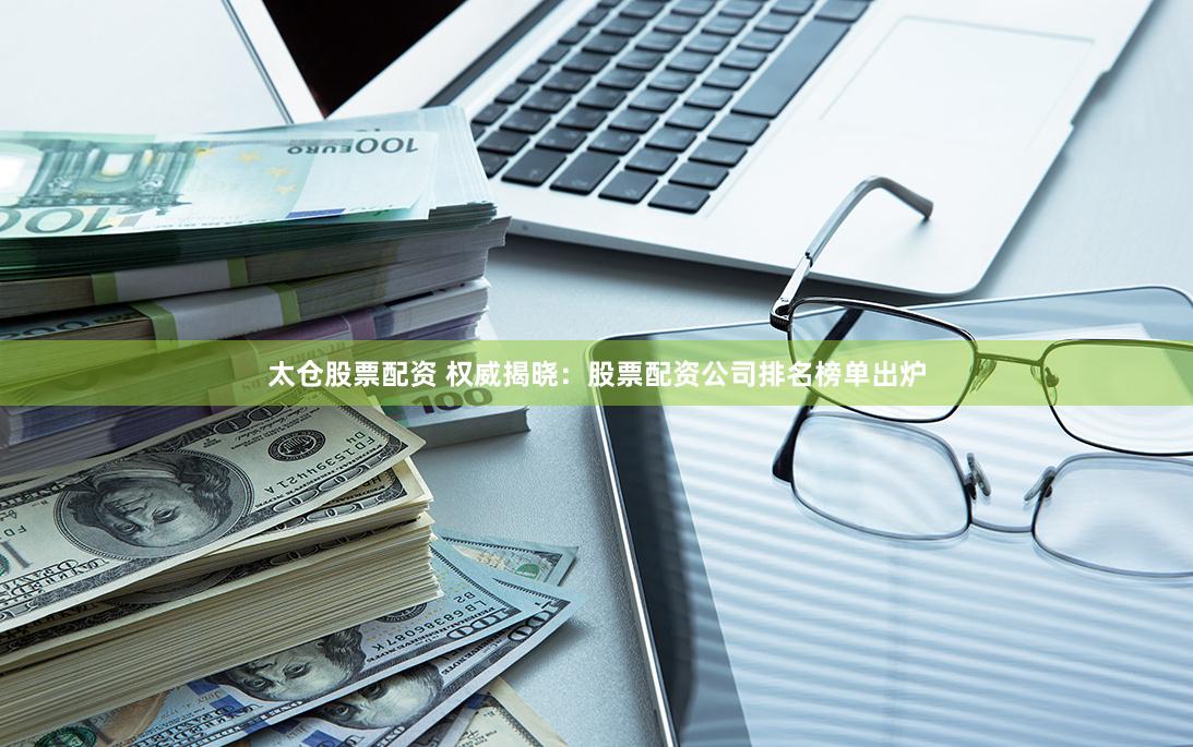 太仓股票配资 权威揭晓：股票配资公司排名榜单出炉