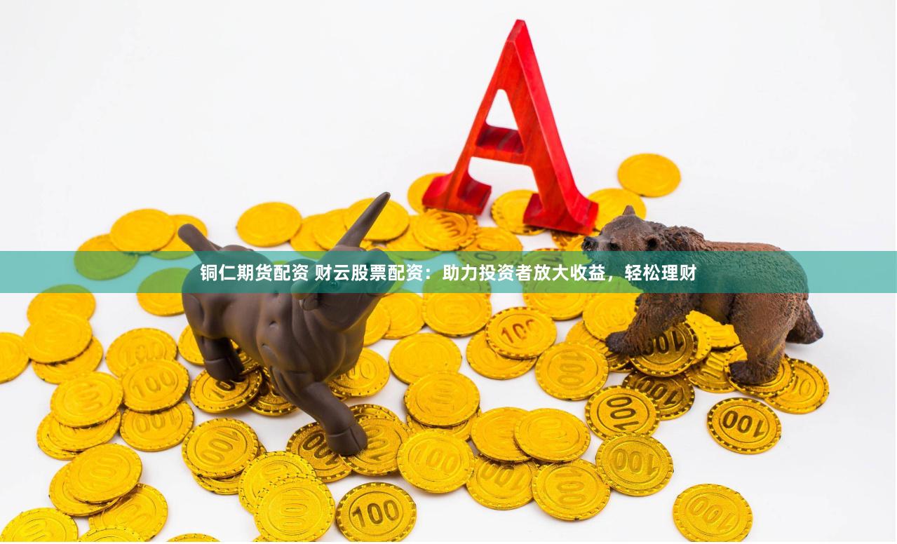 铜仁期货配资 财云股票配资：助力投资者放大收益，轻松理财