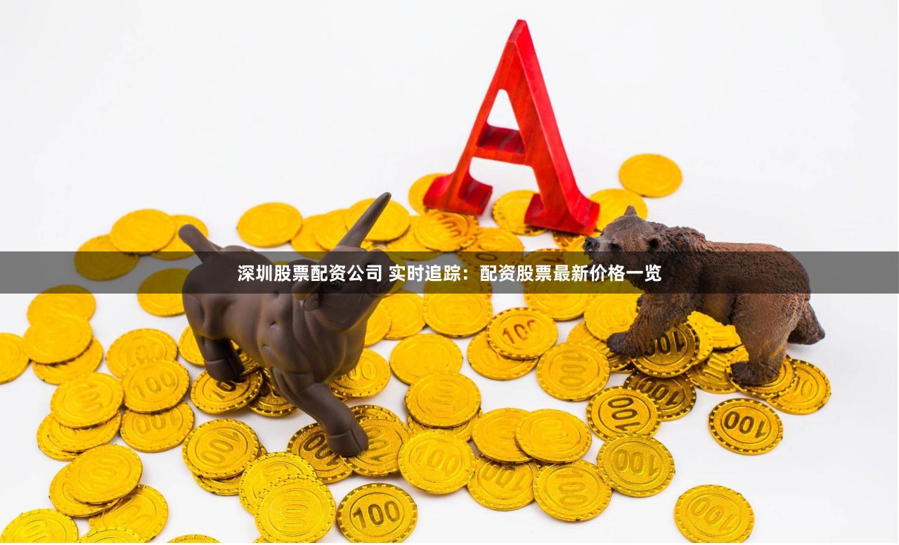 深圳股票配资公司 实时追踪：配资股票最新价格一览