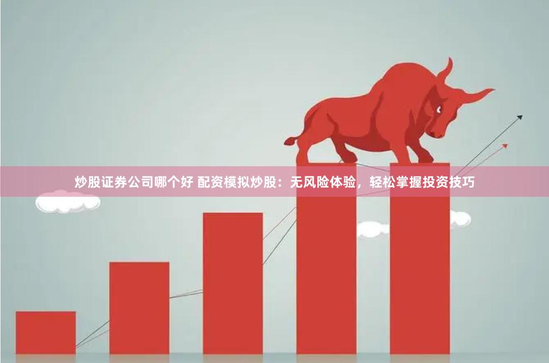 炒股证券公司哪个好 配资模拟炒股：无风险体验，轻松掌握投资技巧