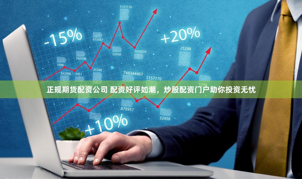 正规期货配资公司 配资好评如潮，炒股配资门户助你投资无忧