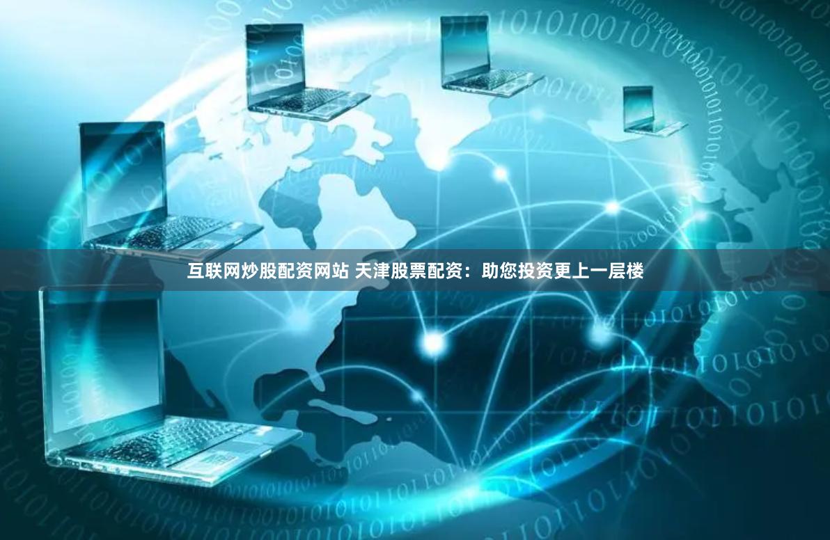 互联网炒股配资网站 天津股票配资：助您投资更上一层楼