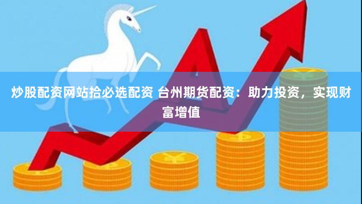 炒股配资网站拾必选配资 台州期货配资：助力投资，实现财富增值