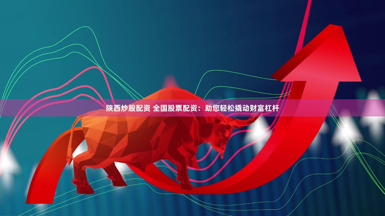 陕西炒股配资 全国股票配资：助您轻松撬动财富杠杆