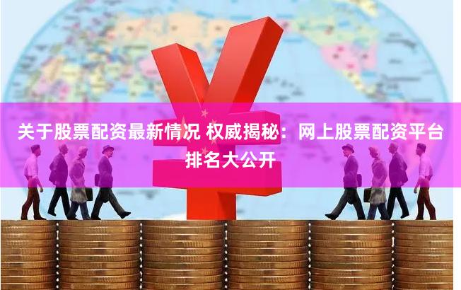 关于股票配资最新情况 权威揭秘：网上股票配资平台排名大公开