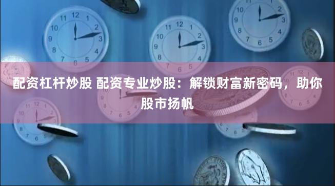 配资杠杆炒股 配资专业炒股：解锁财富新密码，助你股市扬帆