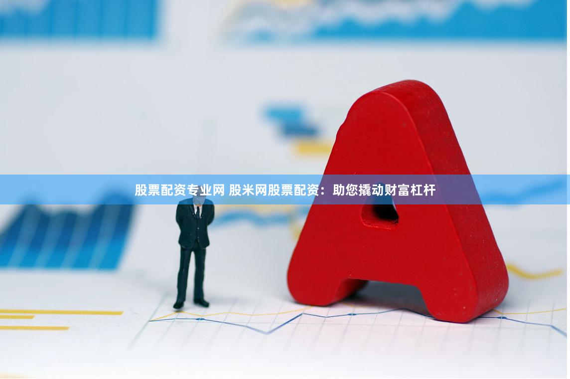 股票配资专业网 股米网股票配资：助您撬动财富杠杆