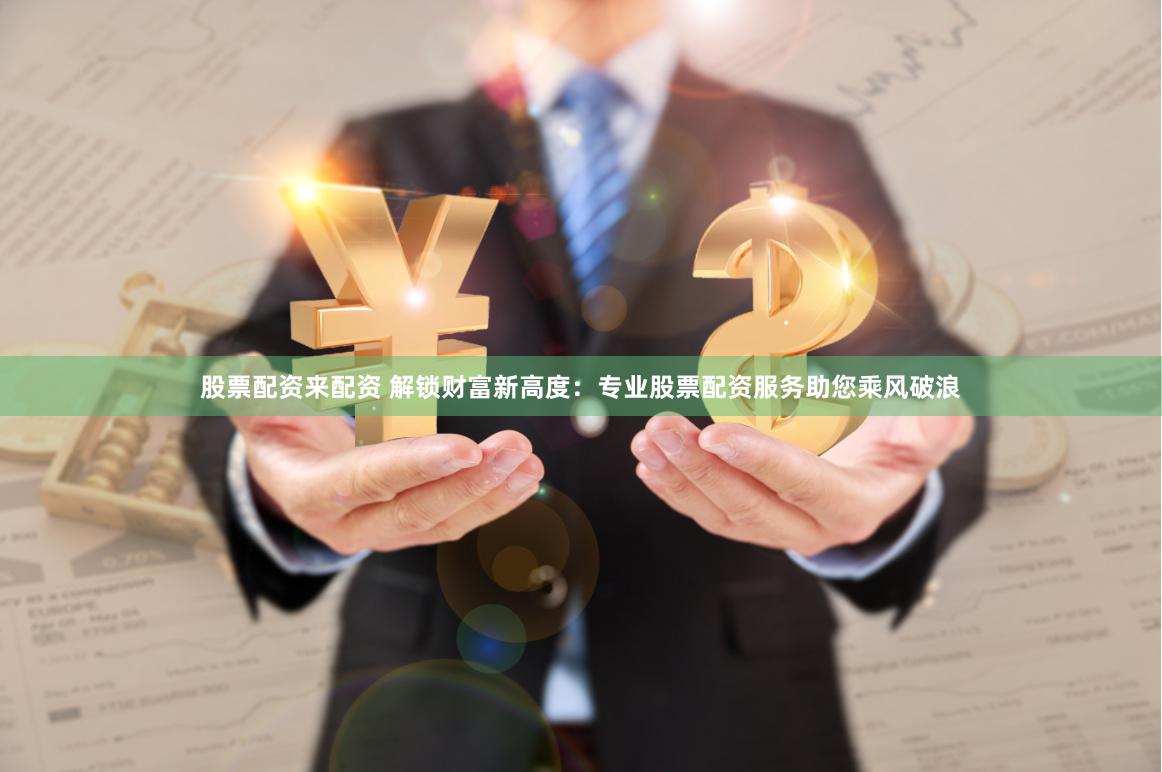 股票配资来配资 解锁财富新高度：专业股票配资服务助您乘风破浪