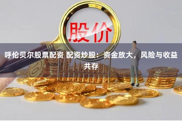 呼伦贝尔股票配资 配资炒股：资金放大，风险与收益共存