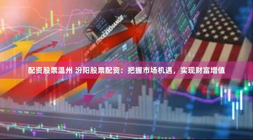 配资股票温州 汾阳股票配资：把握市场机遇，实现财富增值