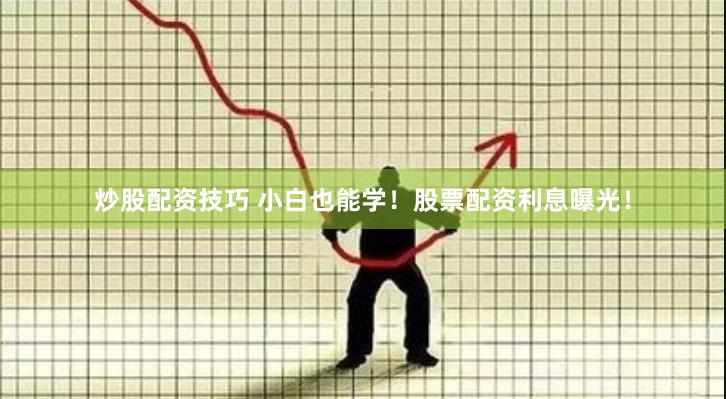 炒股配资技巧 小白也能学！股票配资利息曝光！