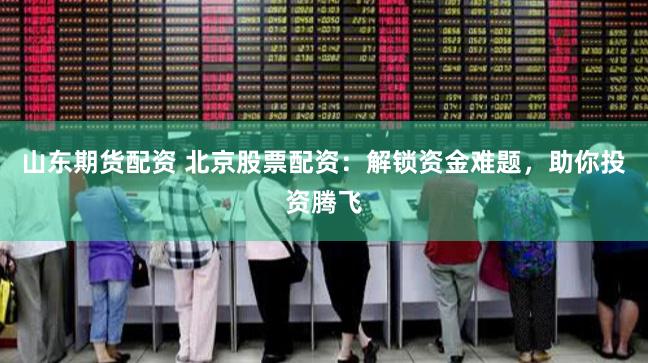 山东期货配资 北京股票配资：解锁资金难题，助你投资腾飞