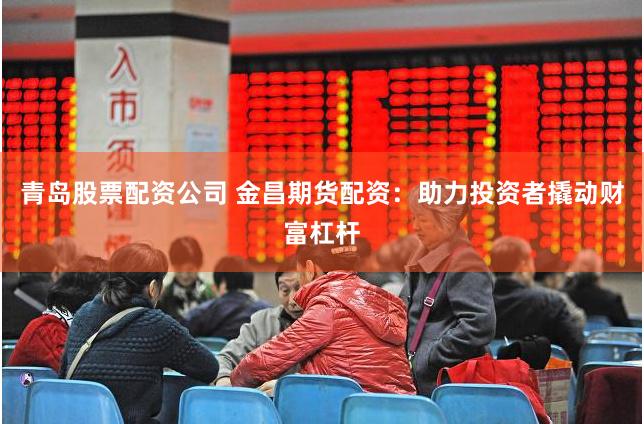 青岛股票配资公司 金昌期货配资：助力投资者撬动财富杠杆