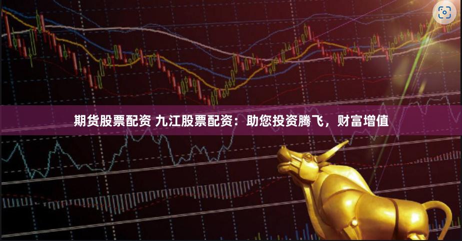 期货股票配资 九江股票配资：助您投资腾飞，财富增值