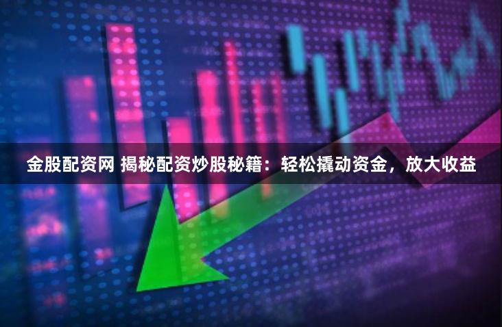 金股配资网 揭秘配资炒股秘籍：轻松撬动资金，放大收益