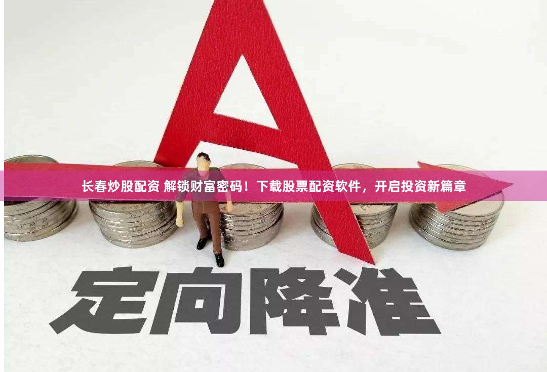 长春炒股配资 解锁财富密码！下载股票配资软件，开启投资新篇章