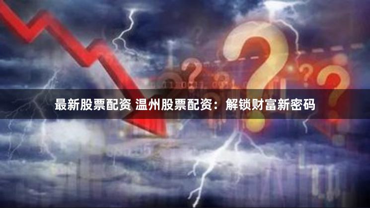 最新股票配资 温州股票配资：解锁财富新密码