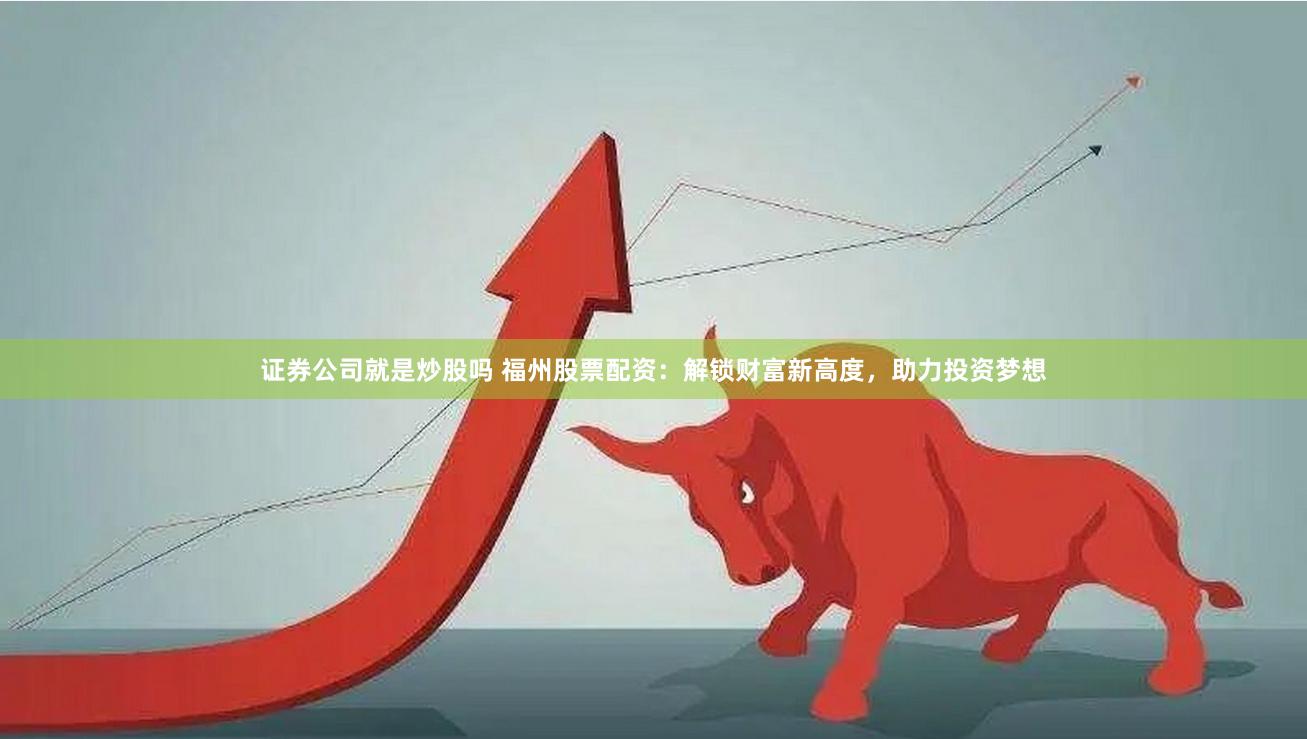 证券公司就是炒股吗 福州股票配资：解锁财富新高度，助力投资梦想