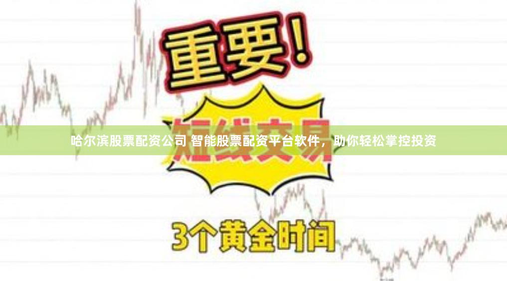 哈尔滨股票配资公司 智能股票配资平台软件，助你轻松掌控投资