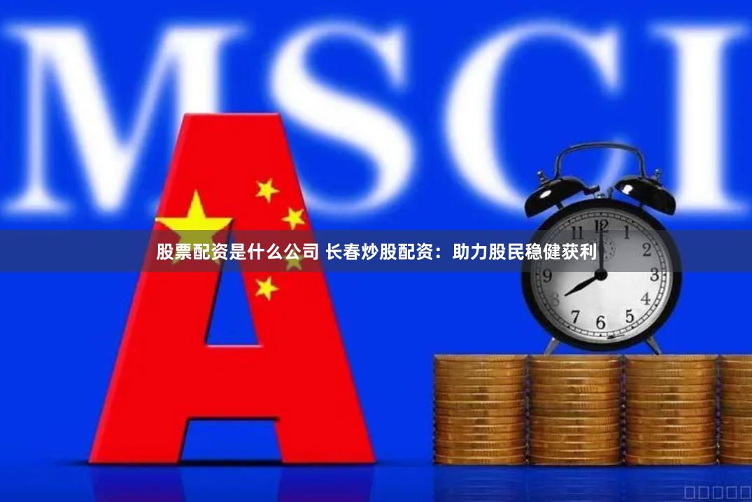 股票配资是什么公司 长春炒股配资：助力股民稳健获利