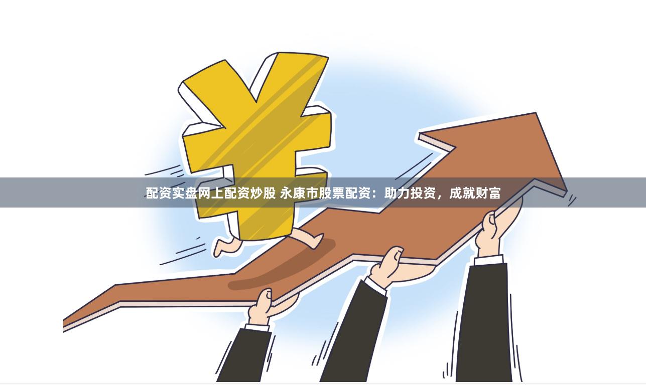配资实盘网上配资炒股 永康市股票配资：助力投资，成就财富