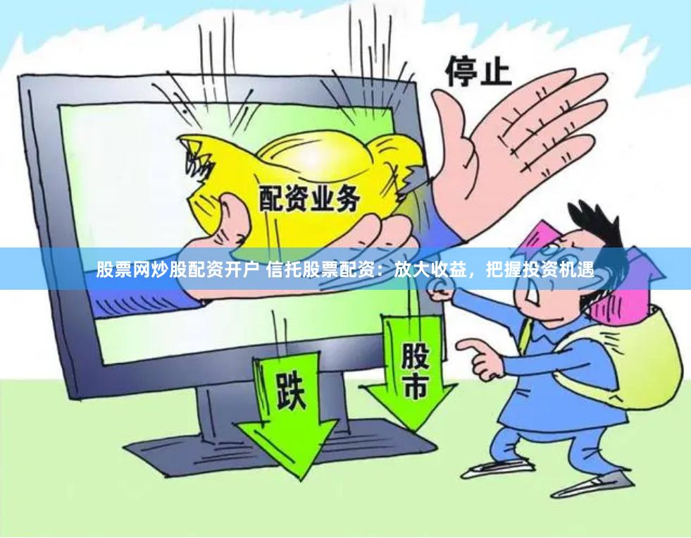股票网炒股配资开户 信托股票配资：放大收益，把握投资机遇