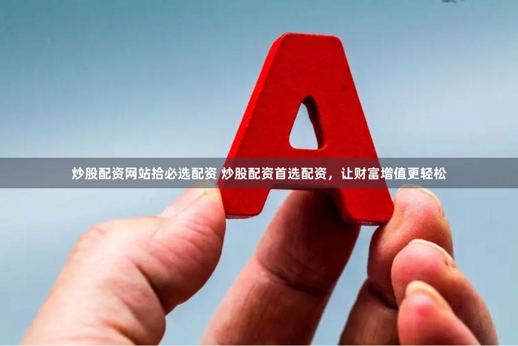 炒股配资网站拾必选配资 炒股配资首选配资，让财富增值更轻松