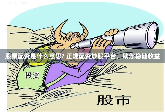 股票配资是什么意思? 正规配资炒股平台，助您稳健收益