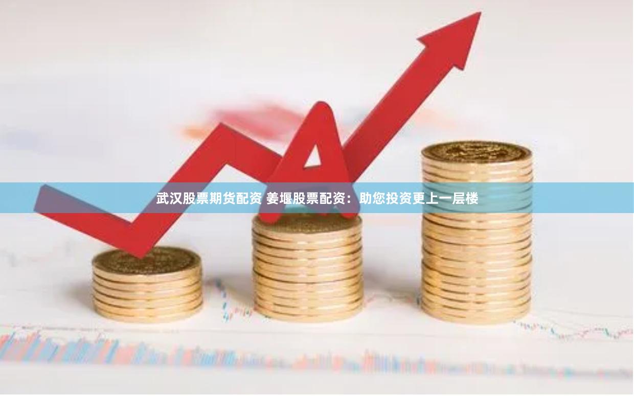 武汉股票期货配资 姜堰股票配资：助您投资更上一层楼